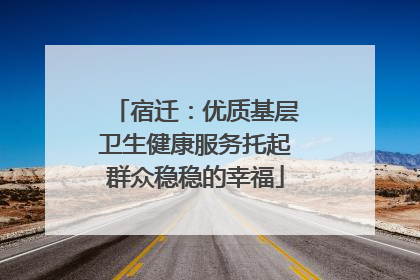 宿迁：优质基层卫生健康服务托起群众稳稳的幸福