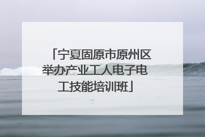 宁夏固原市原州区举办产业工人电子电工技能培训班
