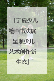 宁夏少儿绘画书法展 呈现少儿艺术创作新生态