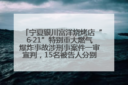 宁夏银川富洋烧烤店“6·21”特别重大燃气爆炸事故涉刑事案件一审宣判，15名被告人分别判刑六年至一年不等