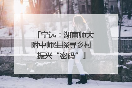 宁远：湖南师大附中师生探寻乡村振兴“密码”
