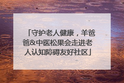 守护老人健康，羊爸爸&中医松果会走进老人认知障碍友好社区