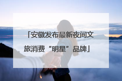 安徽发布最新夜间文旅消费“明星”品牌