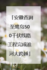 安徽香涧至鹭岛500千伏线路工程完成淮河大跨越