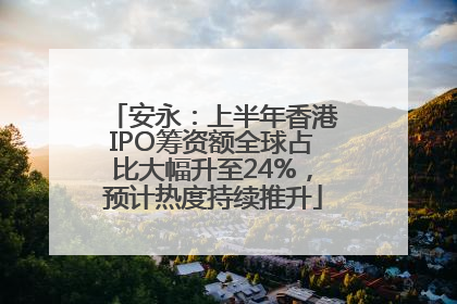 安永：上半年香港IPO筹资额全球占比大幅升至24%，预计热度持续推升