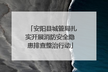 安阳县城管局扎实开展消防安全隐患排查整治行动