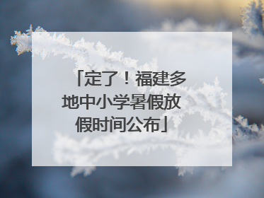 定了！福建多地中小学暑假放假时间公布