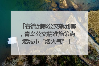 客流到哪公交就到哪，青岛公交精准施策点燃城市“烟火气”