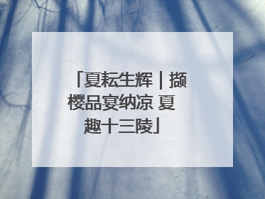 夏耘生辉｜撷樱品宴纳凉 夏趣十三陵
