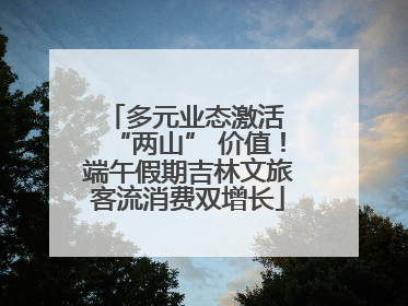 多元业态激活 “两山” 价值！端午假期吉林文旅客流消费双增长