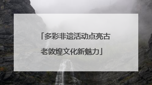 多彩非遗活动点亮古老敦煌文化新魅力