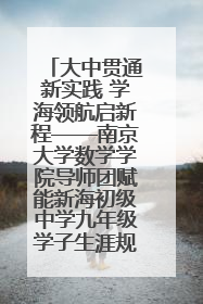 大中贯通新实践 学海领航启新程——南京大学数学学院导师团赋能新海初级中学九年级学子生涯规划