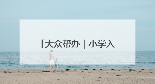 大众帮办｜小学入学年龄能否“弹性”放宽至12月31日？有地方已在探索