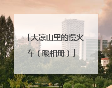 大凉山里的慢火车（暖相册）