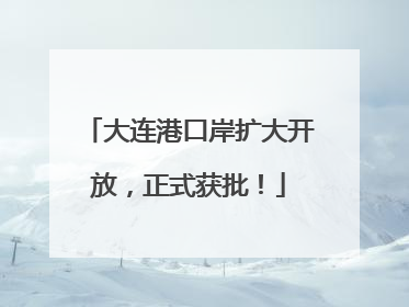 大连港口岸扩大开放，正式获批！