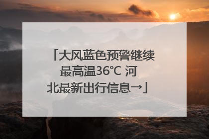 大风蓝色预警继续 最高温36℃ 河北最新出行信息→