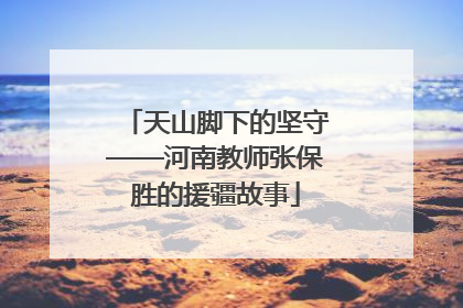 天山脚下的坚守——河南教师张保胜的援疆故事