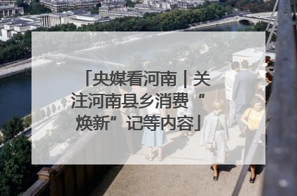 央媒看河南｜关注河南县乡消费“焕新”记等内容