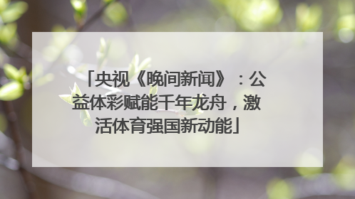 央视《晚间新闻》：公益体彩赋能千年龙舟，激活体育强国新动能