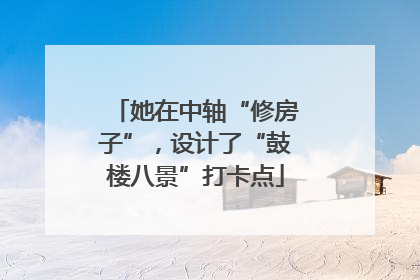 她在中轴“修房子”，设计了“鼓楼八景”打卡点