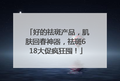 好的祛斑产品，肌肤回春神器，祛斑618大促疯狂囤！