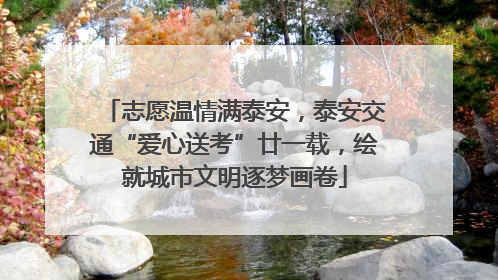 志愿温情满泰安，泰安交通“爱心送考”廿一载，绘就城市文明逐梦画卷