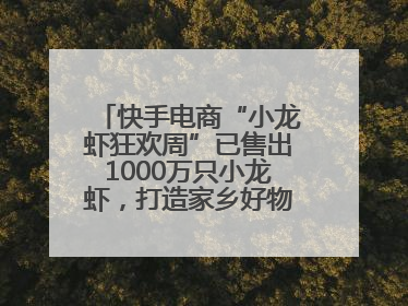 快手电商“小龙虾狂欢周”已售出1000万只小龙虾，打造家乡好物增长新范式