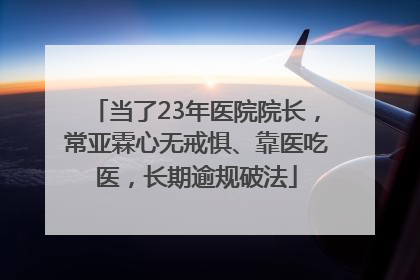 当了23年医院院长，常亚霖心无戒惧、靠医吃医，长期逾规破法