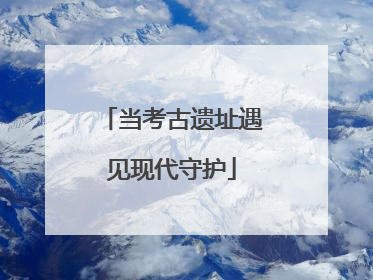 当考古遗址遇见现代守护