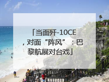 当面歼-10CE，对面“阵风”：巴黎航展对台戏