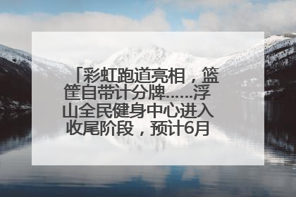 彩虹跑道亮相，篮筐自带计分牌……浮山全民健身中心进入收尾阶段，预计6月30日试运营