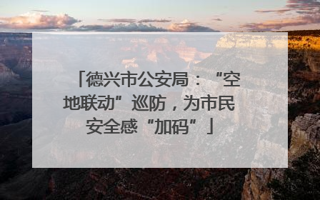 德兴市公安局：“空地联动”巡防，为市民安全感“加码”
