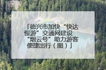 德兴市加快“快达慢游”交通网建设 “烟云号”助力游客便捷出行（图）