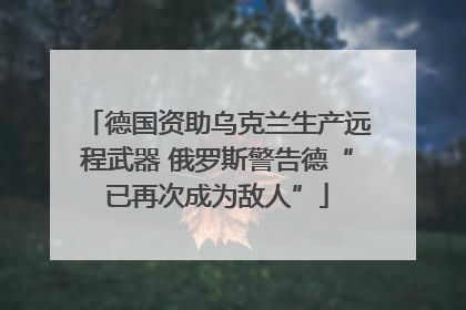 德国资助乌克兰生产远程武器 俄罗斯警告德“已再次成为敌人”