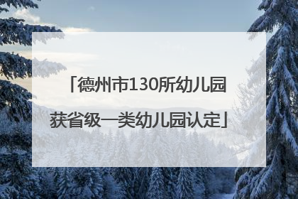 德州市130所幼儿园获省级一类幼儿园认定