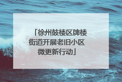 徐州鼓楼区牌楼街道开展老旧小区微更新行动