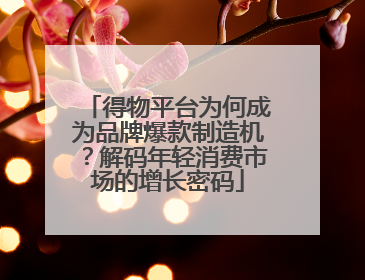 得物平台为何成为品牌爆款制造机？解码年轻消费市场的增长密码
