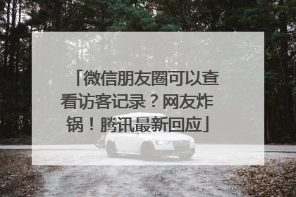 微信朋友圈可以查看访客记录？网友炸锅！腾讯最新回应