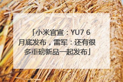 小米官宣：YU7 6月底发布，雷军：还有很多重磅新品一起发布
