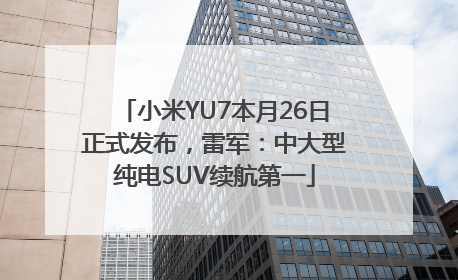 小米YU7本月26日正式发布，雷军：中大型纯电SUV续航第一