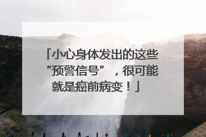 小心身体发出的这些“预警信号”，很可能就是癌前病变！