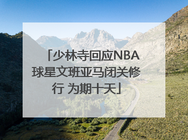 少林寺回应NBA球星文班亚马闭关修行 为期十天