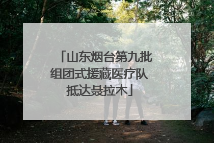山东烟台第九批组团式援藏医疗队抵达聂拉木