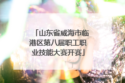 山东省威海市临港区第八届职工职业技能大赛开赛