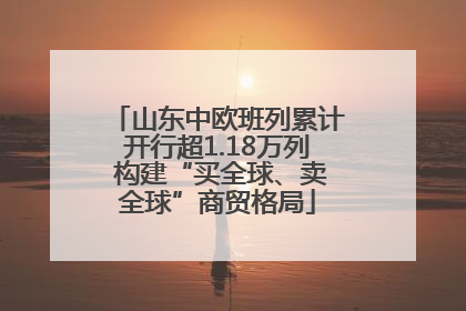山东中欧班列累计开行超1.18万列 构建“买全球、卖全球”商贸格局