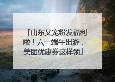 山东又宠粉发福利啦！六一端午出游，美团优惠券这样领