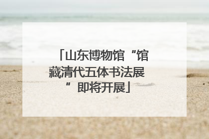 山东博物馆“馆藏清代五体书法展”即将开展