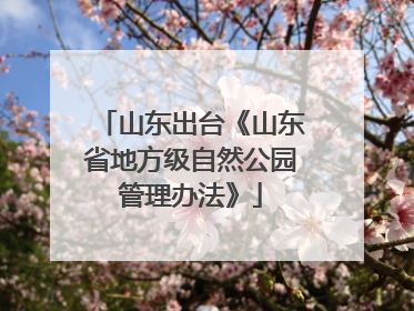 山东出台《山东省地方级自然公园管理办法》