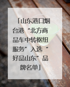 山东港口烟台港“北方商品车中转枢纽服务”入选“好品山东”品牌名单