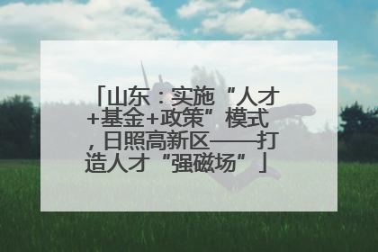 山东：实施“人才+基金+政策”模式，日照高新区——打造人才“强磁场”